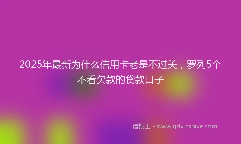 2025年最新为什么信用卡老是不过关，罗列5个不看欠款的贷款口子