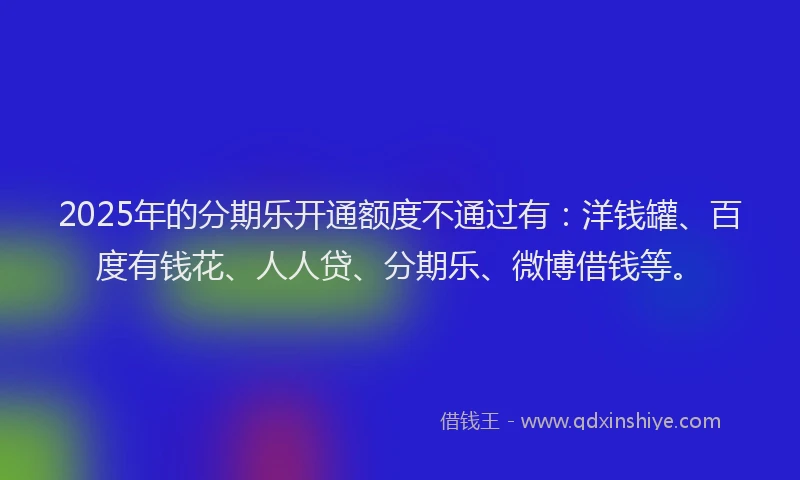 2025年的分期乐开通额度不通过有：洋钱罐、百度有钱花、人人贷、分期乐、微博借钱等。