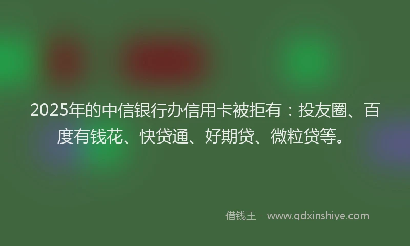 2025年的中信银行办信用卡被拒有：投友圈、百度有钱花、快贷通、好期贷、微粒贷等。