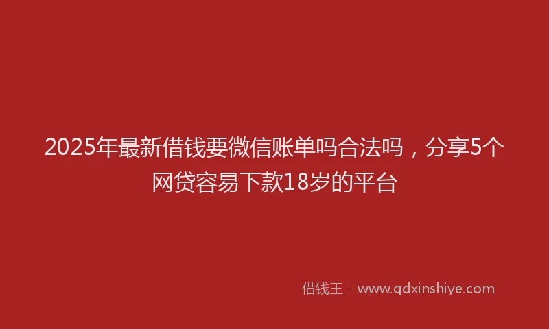 2025年最新借钱要微信账单吗合法吗，分享5个网贷容易下款18岁的平台