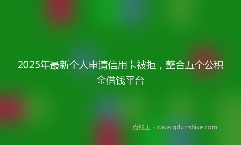 2025年最新个人申请信用卡被拒，整合五个公积金借钱平台