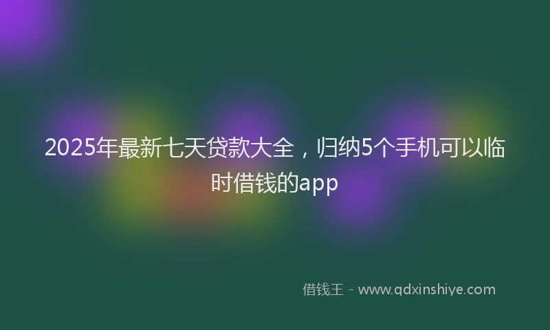 2025年最新七天贷款大全，归纳5个手机可以临时借钱的app