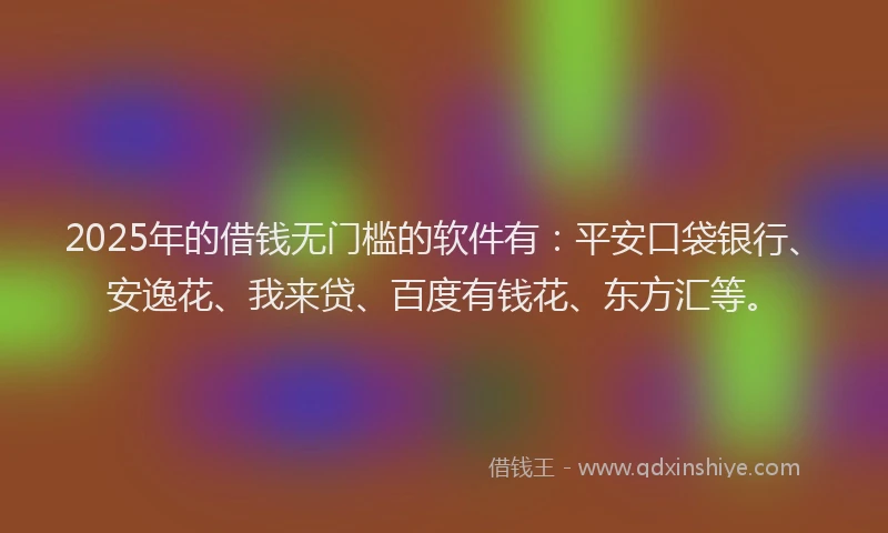 2025年的借钱无门槛的软件有：平安口袋银行、安逸花、我来贷、百度有钱花、东方汇等。