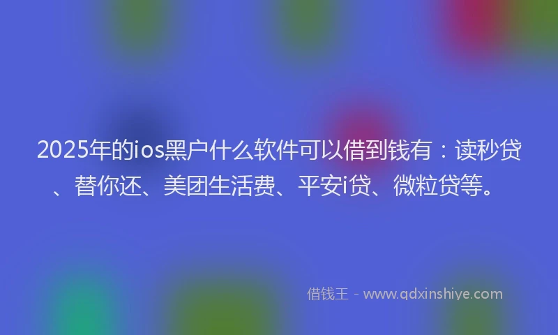 2025年的ios黑户什么软件可以借到钱有：读秒贷、替你还、美团生活费、平安i贷、微粒贷等。