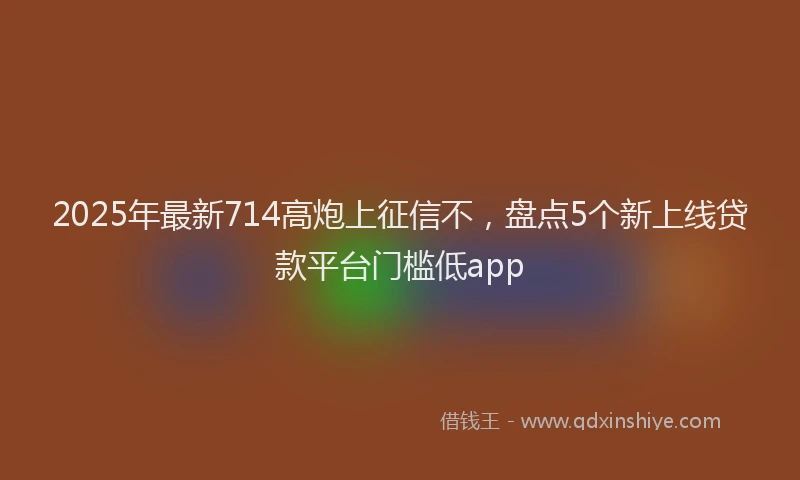 2025年最新714高炮上征信不，盘点5个新上线贷款平台门槛低app
