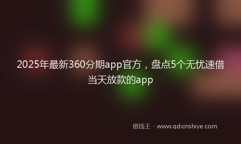 2025年最新360分期app官方，盘点5个无忧速借当天放款的app