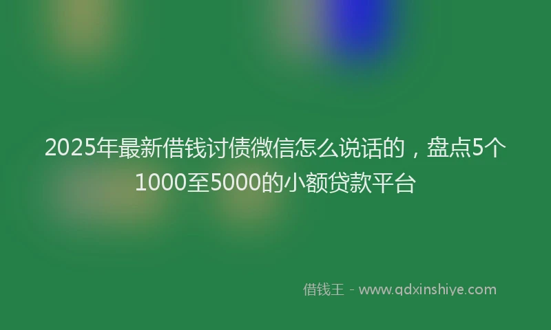 2025年最新借钱讨债微信怎么说话的，盘点5个1000至5000的小额贷款平台