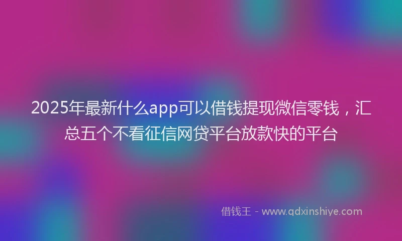 2025年最新什么app可以借钱提现微信零钱，汇总五个不看征信网贷平台放款快的平台