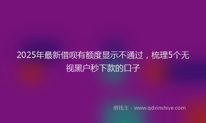 2025年最新借呗有额度显示不通过，梳理5个无视黑户秒下款的口子