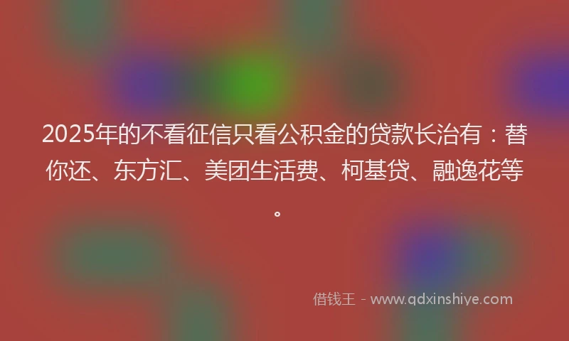2025年的不看征信只看公积金的贷款长治有：替你还、东方汇、美团生活费、柯基贷、融逸花等。