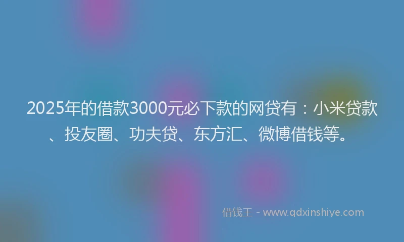 2025年的借款3000元必下款的网贷有：小米贷款、投友圈、功夫贷、东方汇、微博借钱等。