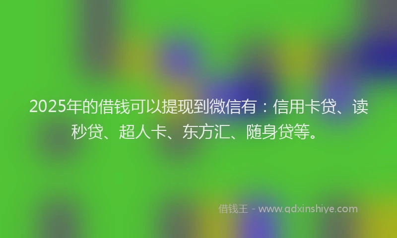 2025年的借钱可以提现到微信有：信用卡贷、读秒贷、超人卡、东方汇、随身贷等。