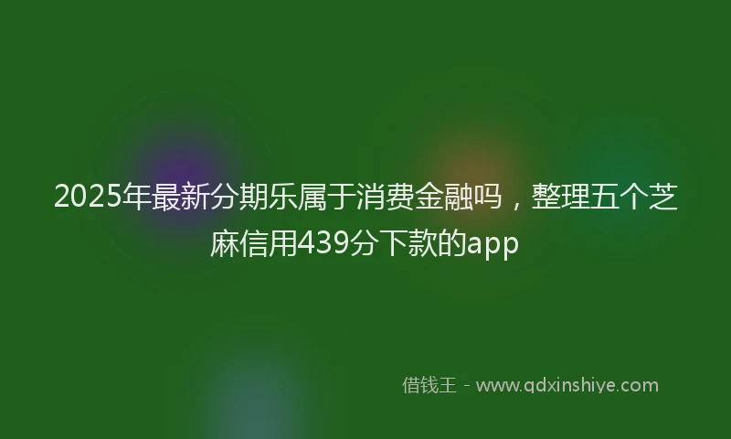2025年最新分期乐属于消费金融吗，整理五个芝麻信用439分下款的app