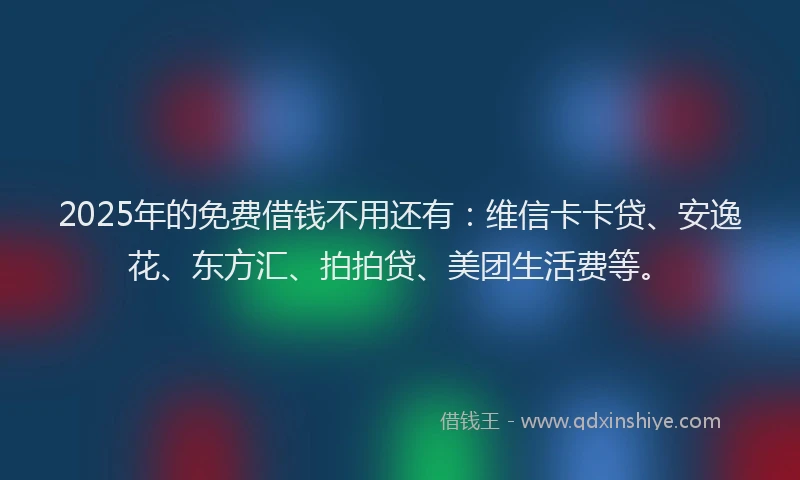 2025年的免费借钱不用还有：维信卡卡贷、安逸花、东方汇、拍拍贷、美团生活费等。