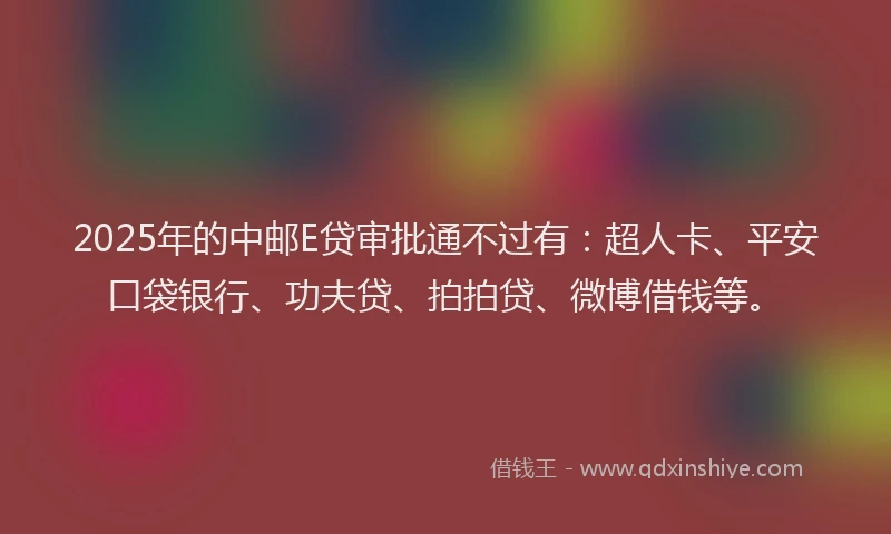 2025年的中邮E贷审批通不过有：超人卡、平安口袋银行、功夫贷、拍拍贷、微博借钱等。