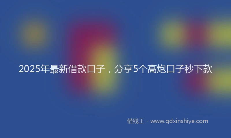 2025年最新借款口子，分享5个高炮口子秒下款
