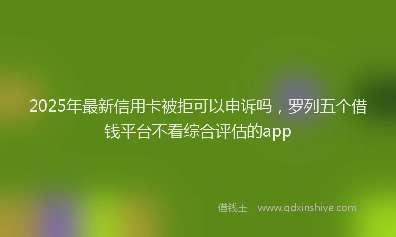 2025年最新信用卡被拒可以申诉吗，罗列五个借钱平台不看综合评估的app