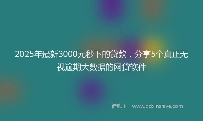 2025年最新3000元秒下的贷款，分享5个真正无视逾期大数据的网贷软件