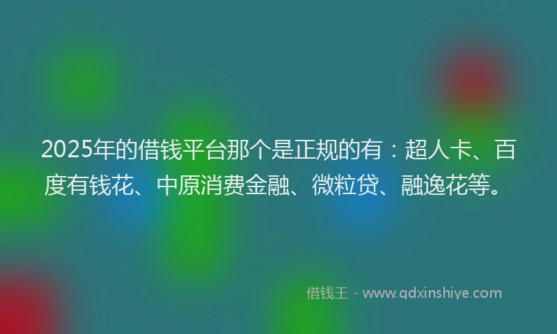 2025年的借钱平台那个是正规的有：超人卡、百度有钱花、中原消费金融、微粒贷、融逸花等。