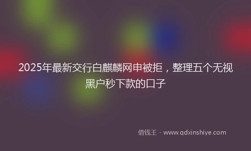 2025年最新交行白麒麟网申被拒，整理五个无视黑户秒下款的口子