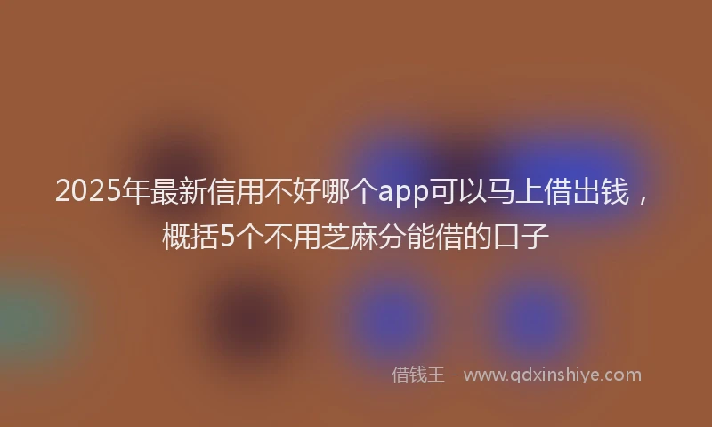 2025年最新信用不好哪个app可以马上借出钱，概括5个不用芝麻分能借的口子