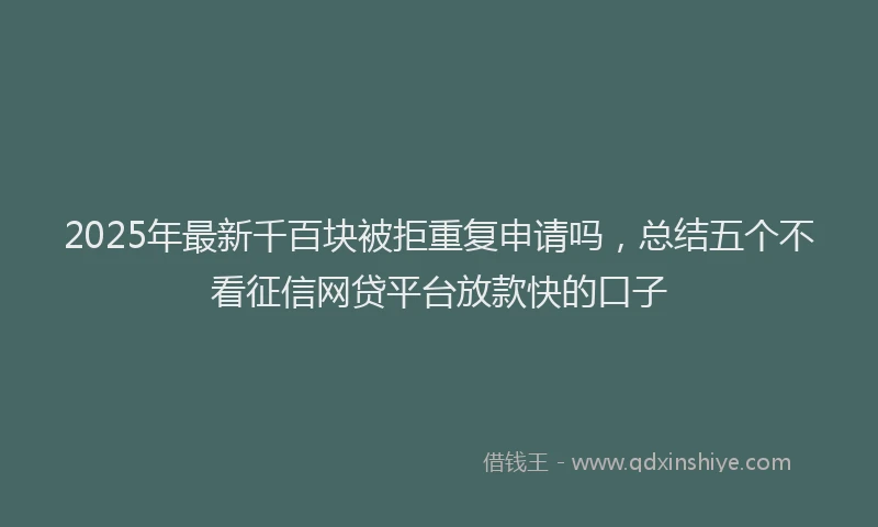 2025年最新千百块被拒重复申请吗，总结五个不看征信网贷平台放款快的口子