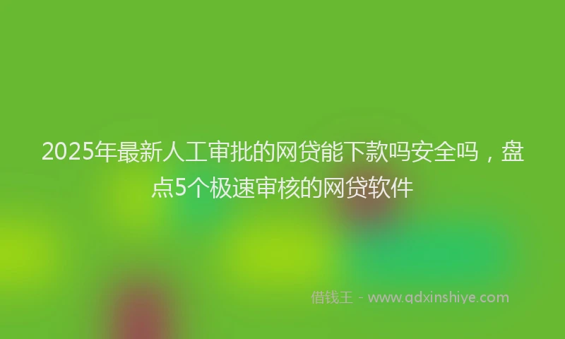 2025年最新人工审批的网贷能下款吗安全吗，盘点5个极速审核的网贷软件
