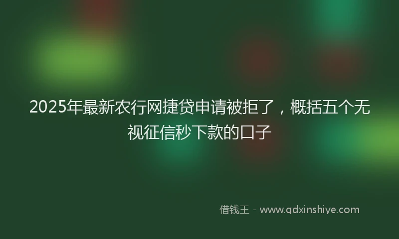 2025年最新农行网捷贷申请被拒了，概括五个无视征信秒下款的口子