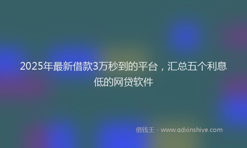2025年最新借款3万秒到的平台，汇总五个利息低的网贷软件
