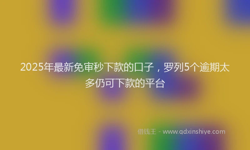 2025年最新免审秒下款的口子，罗列5个逾期太多仍可下款的平台