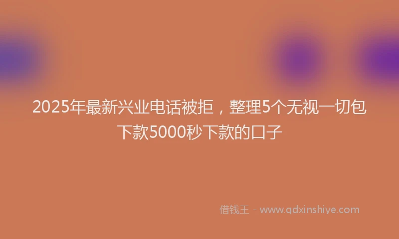 2025年最新兴业电话被拒，整理5个无视一切包下款5000秒下款的口子
