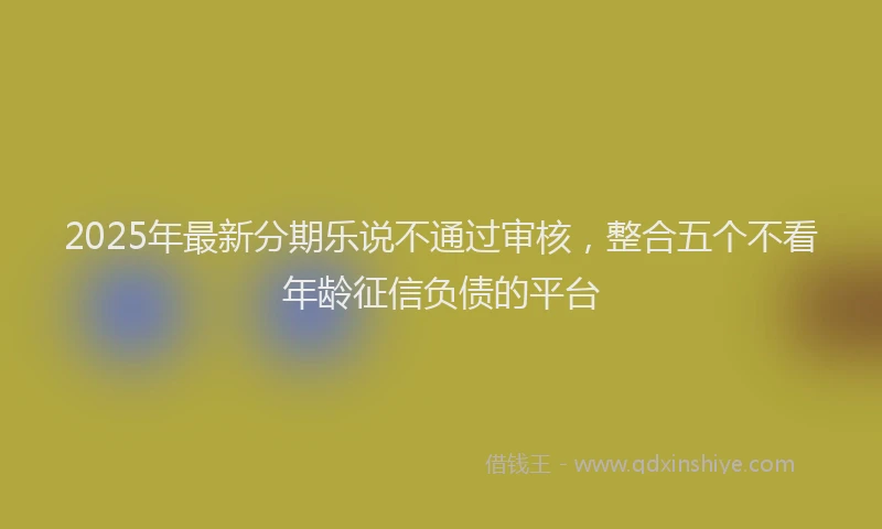 2025年最新分期乐说不通过审核，整合五个不看年龄征信负债的平台