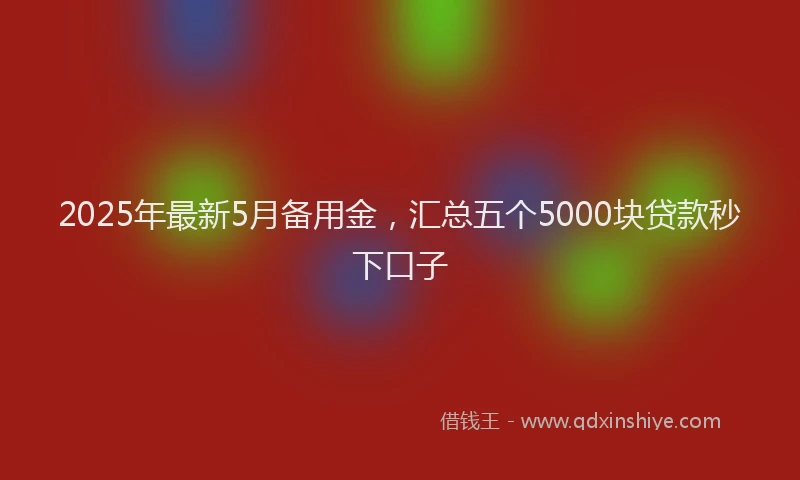 2025年最新5月备用金，汇总五个5000块贷款秒下口子