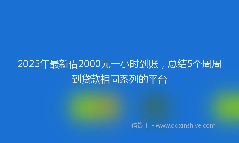 2025年最新借2000元一小时到账，总结5个周周到贷款相同系列的平台
