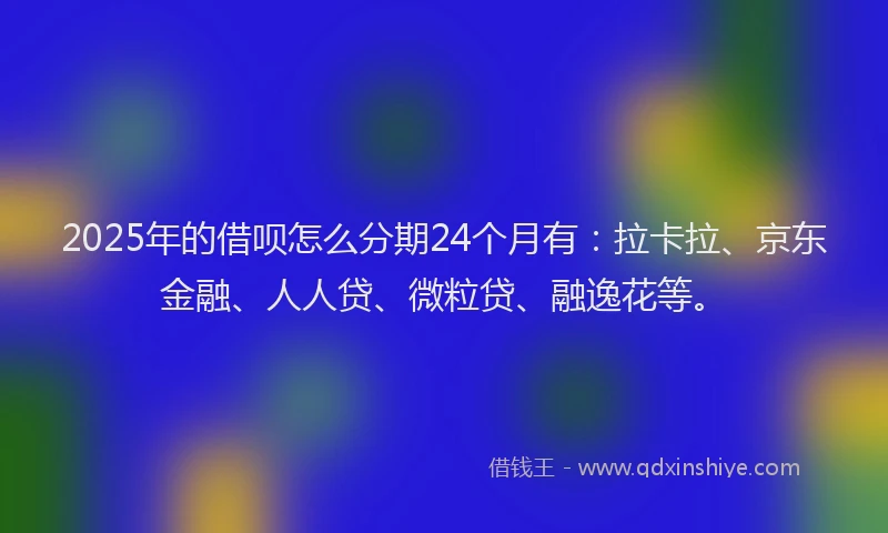 2025年的借呗怎么分期24个月有：拉卡拉、京东金融、人人贷、微粒贷、融逸花等。