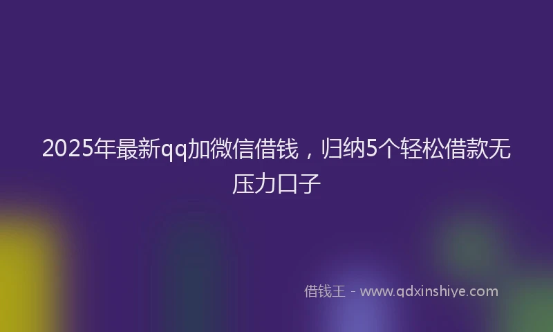 2025年最新qq加微信借钱，归纳5个轻松借款无压力口子