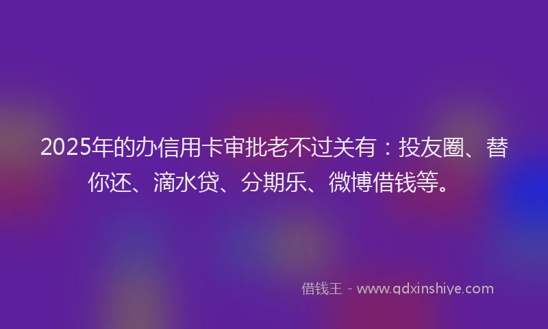 2025年的办信用卡审批老不过关有：投友圈、替你还、滴水贷、分期乐、微博借钱等。