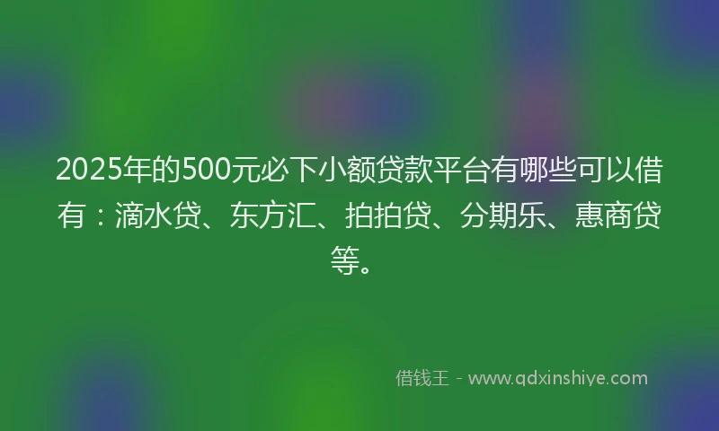 2025年的500元必下小额贷款平台有哪些可以借有：滴水贷、东方汇、拍拍贷、分期乐、惠商贷等。