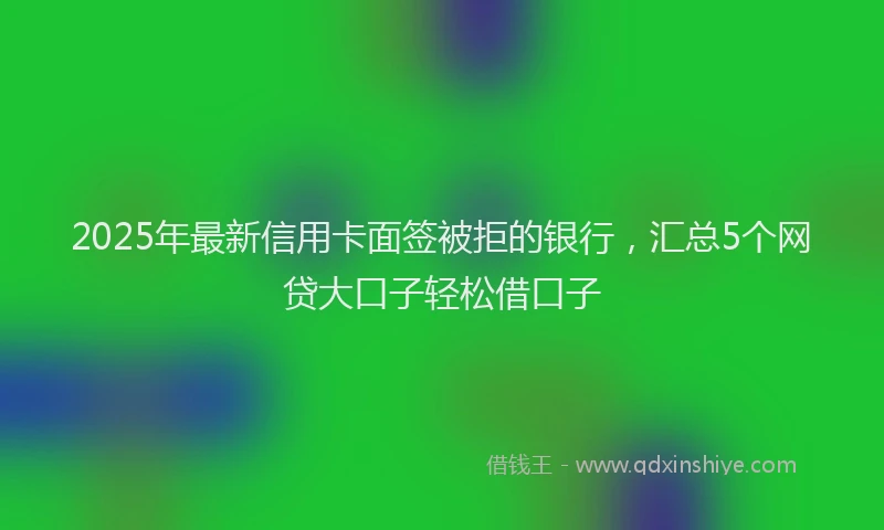 2025年最新信用卡面签被拒的银行，汇总5个网贷大口子轻松借口子