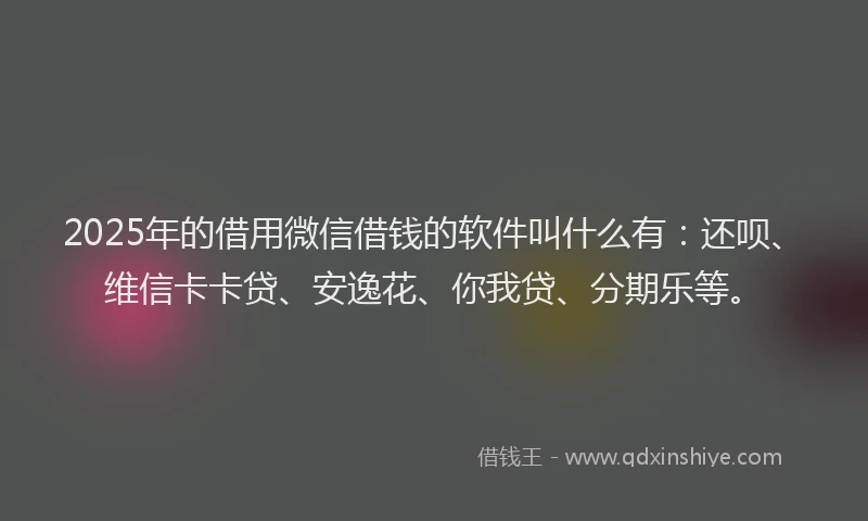2025年的借用微信借钱的软件叫什么有：还呗、维信卡卡贷、安逸花、你我贷、分期乐等。