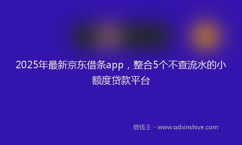 2025年最新京东借条app，整合5个不查流水的小额度贷款平台