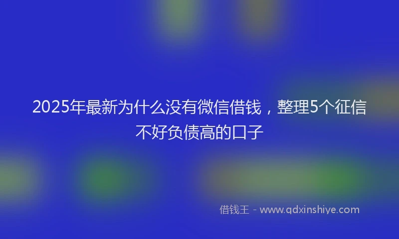 2025年最新为什么没有微信借钱，整理5个征信不好负债高的口子