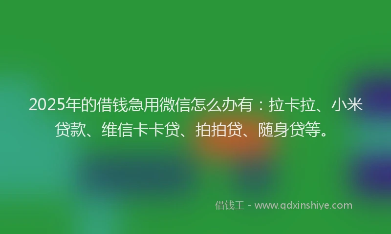 2025年的借钱急用微信怎么办有：拉卡拉、小米贷款、维信卡卡贷、拍拍贷、随身贷等。