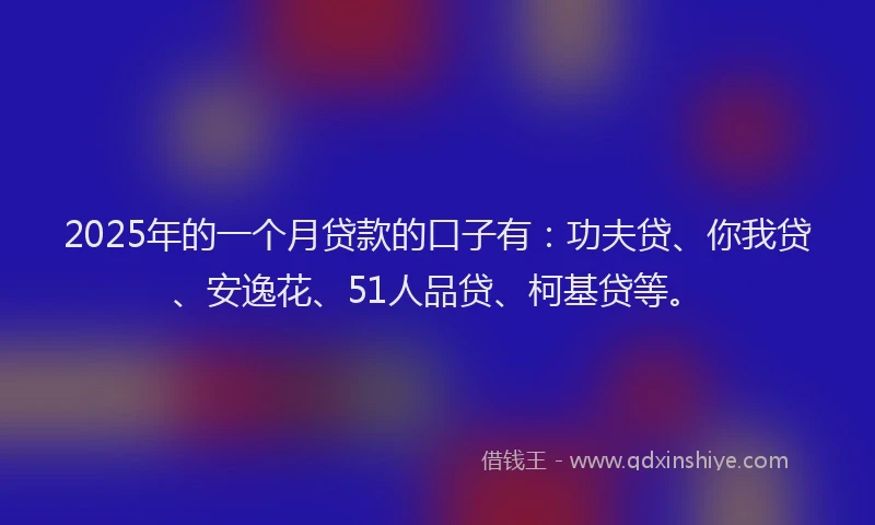 2025年的一个月贷款的口子有：功夫贷、你我贷、安逸花、51人品贷、柯基贷等。