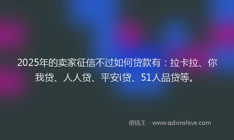 2025年的卖家征信不过如何贷款有：拉卡拉、你我贷、人人贷、平安i贷、51人品贷等。