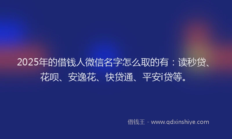 2025年的借钱人微信名字怎么取的有：读秒贷、花呗、安逸花、快贷通、平安i贷等。