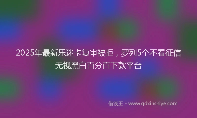 2025年最新乐迷卡复审被拒，罗列5个不看征信无视黑白百分百下款平台