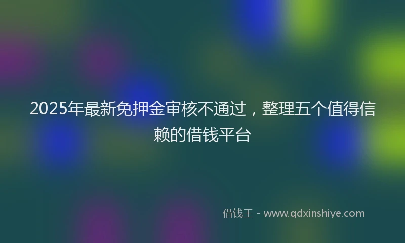 2025年最新免押金审核不通过，整理五个值得信赖的借钱平台