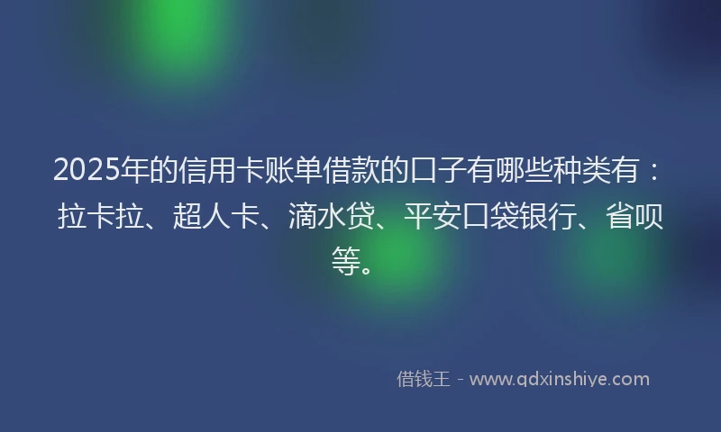 2025年的信用卡账单借款的口子有哪些种类有：拉卡拉、超人卡、滴水贷、平安口袋银行、省呗等。