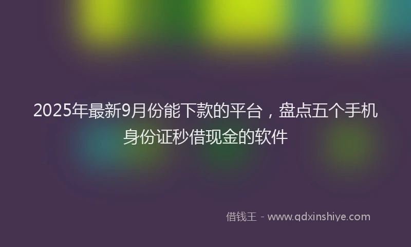 2025年最新9月份能下款的平台，盘点五个手机身份证秒借现金的软件